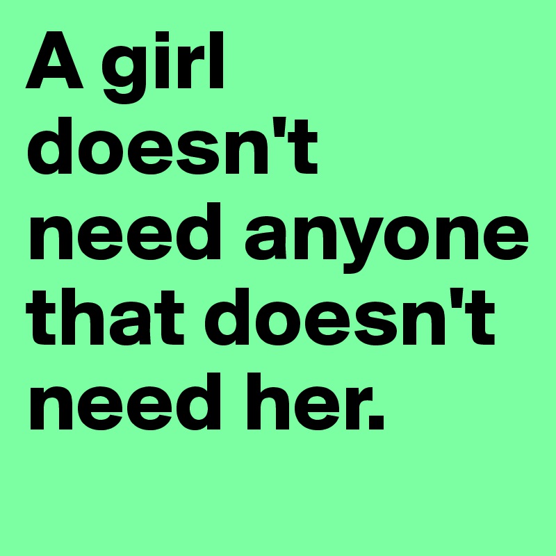 A girl doesn't need anyone that doesn't need her. 