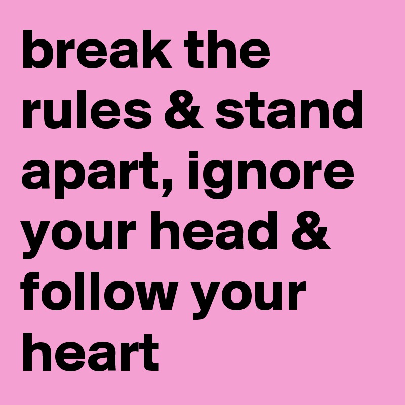 break the rules & stand apart, ignore your head & follow your heart