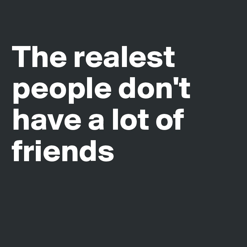 
The realest people don't have a lot of friends 

