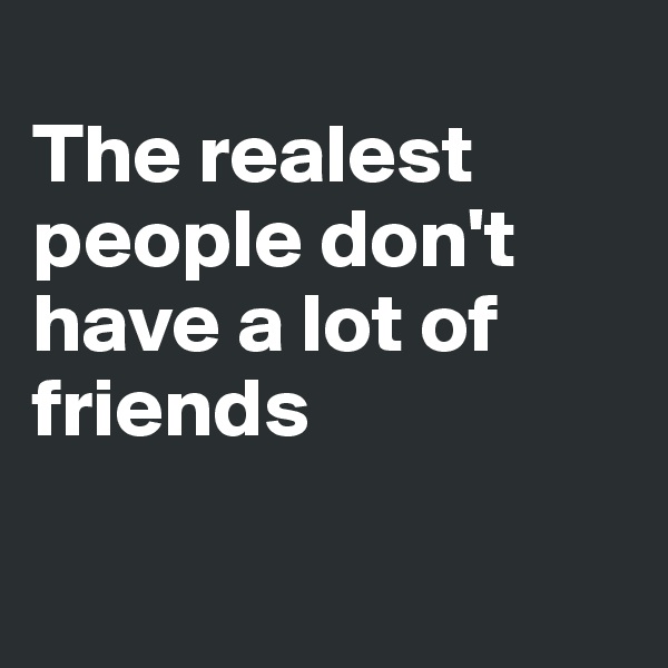 
The realest people don't have a lot of friends 

