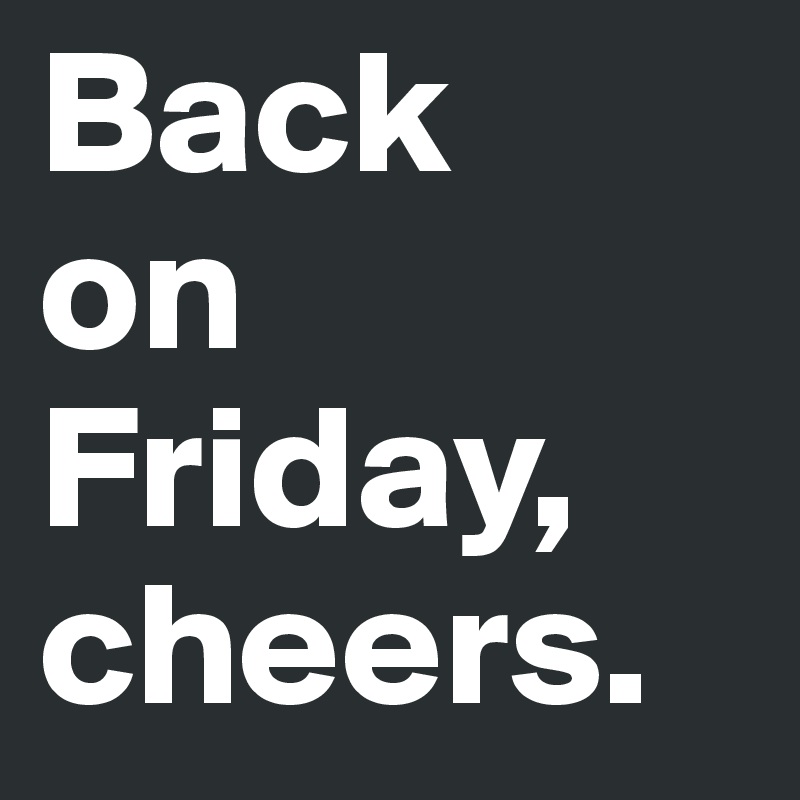 Back 
on Friday, cheers.