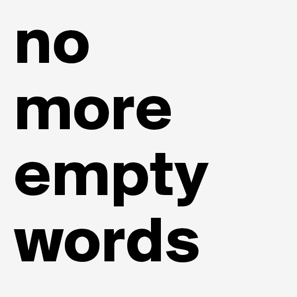 no 
more empty words