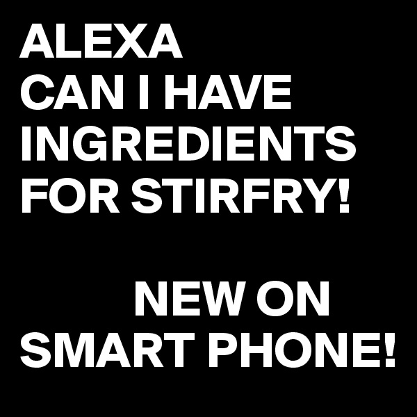 ALEXA
CAN I HAVE INGREDIENTS FOR STIRFRY!

           NEW ON SMART PHONE!  