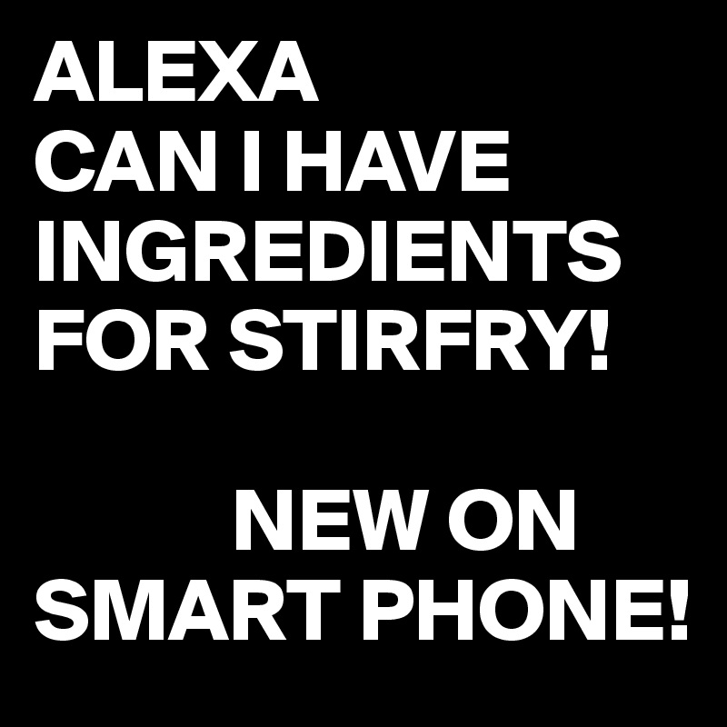ALEXA
CAN I HAVE INGREDIENTS FOR STIRFRY!

           NEW ON SMART PHONE!  