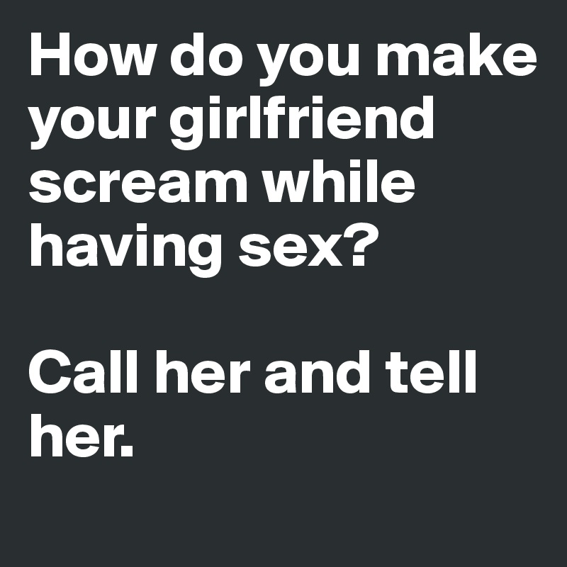 How do you make your girlfriend scream while having sex?

Call her and tell her.