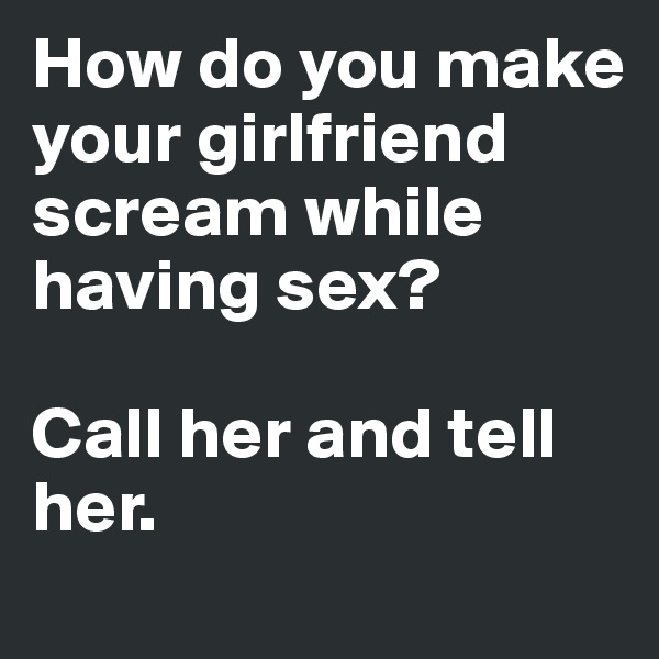How do you make your girlfriend scream while having sex?

Call her and tell her.