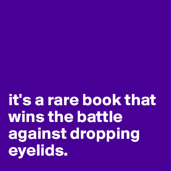 




it's a rare book that wins the battle against dropping eyelids.