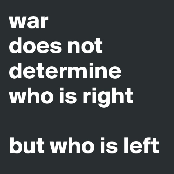 war 
does not determine who is right 

but who is left