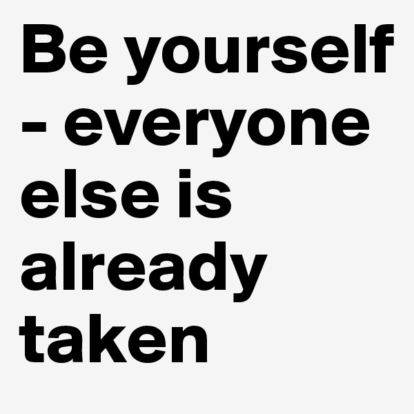 Be yourself - everyone else is already taken 