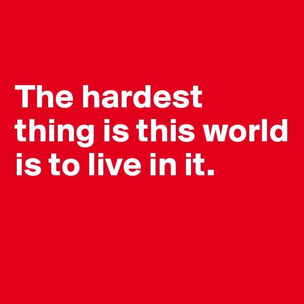 

The hardest thing is this world is to live in it.

