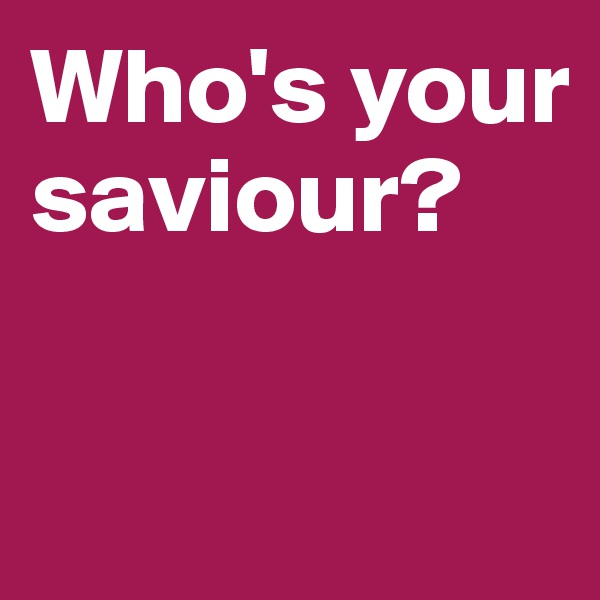 Who's your saviour? 

