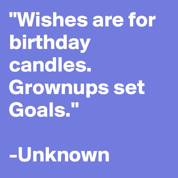 "Wishes are for birthday candles. Grownups set Goals."
                -Unknown