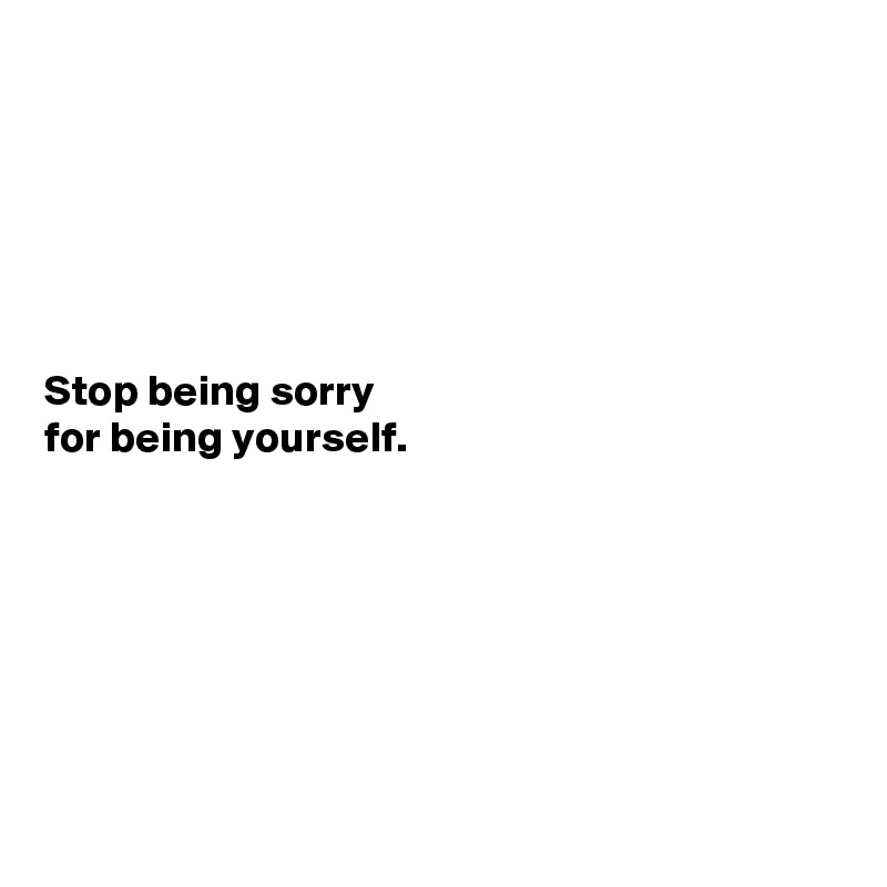 






Stop being sorry
for being yourself.







