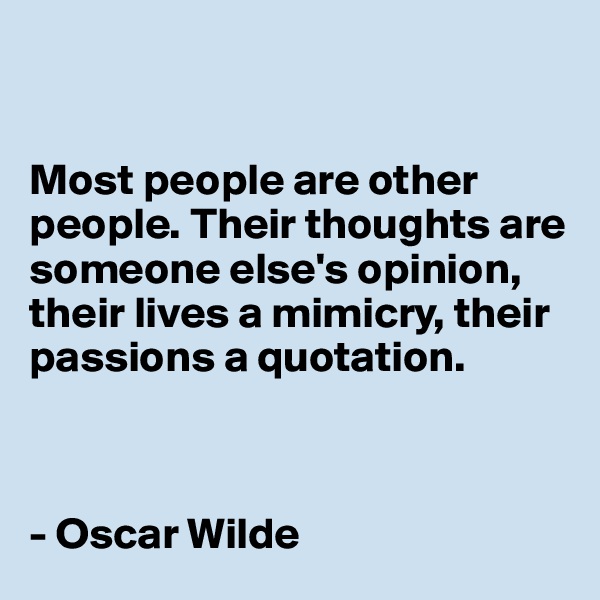 


Most people are other people. Their thoughts are someone else's opinion, their lives a mimicry, their passions a quotation. 



- Oscar Wilde