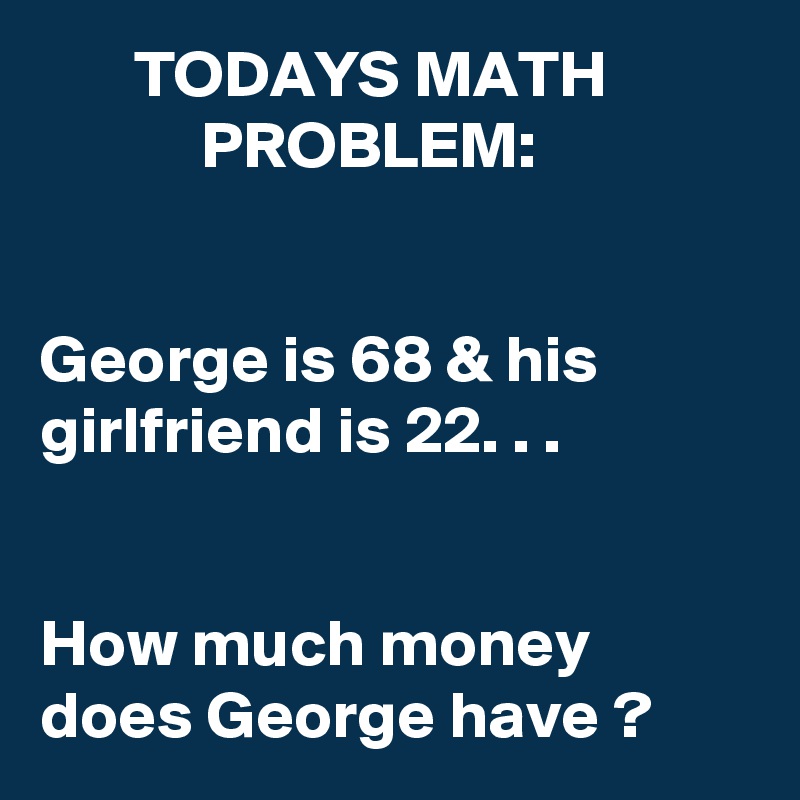        TODAYS MATH                        PROBLEM:


George is 68 & his girlfriend is 22. . .


How much money does George have ?