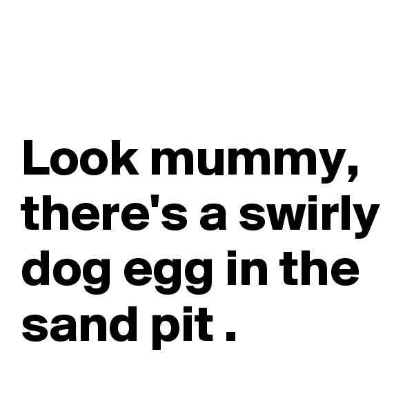 

Look mummy,
there's a swirly dog egg in the sand pit . 