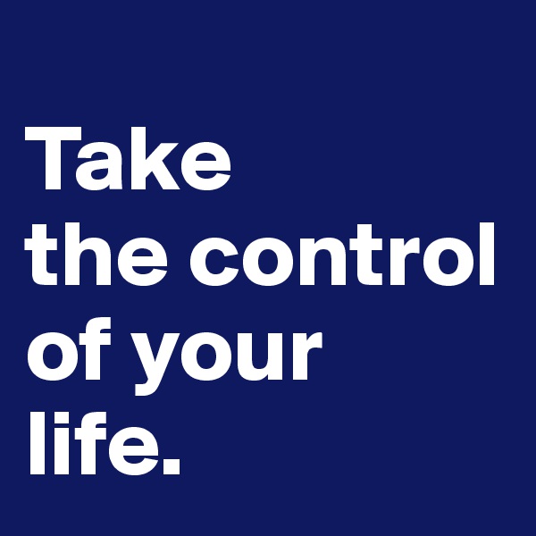                 Take        the control of your    life.