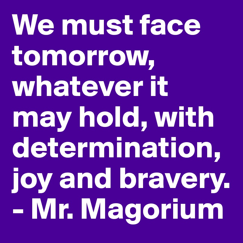 We must face tomorrow, whatever it may hold, with determination, joy and bravery. - Mr. Magorium 