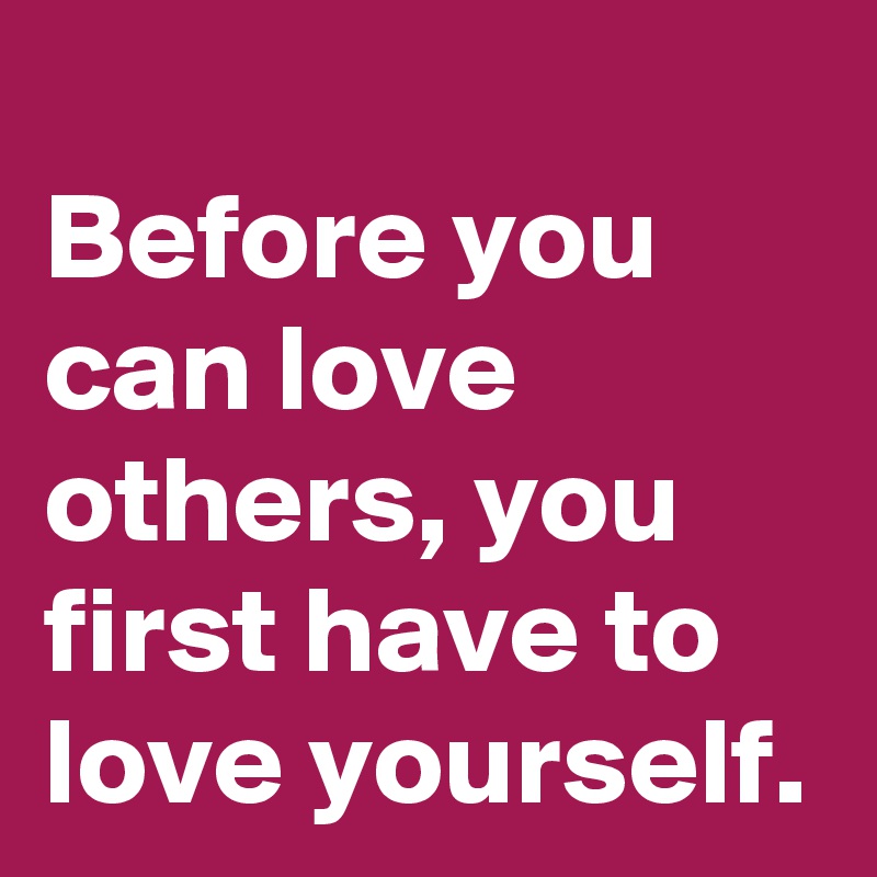 
Before you can love others, you first have to love yourself. 