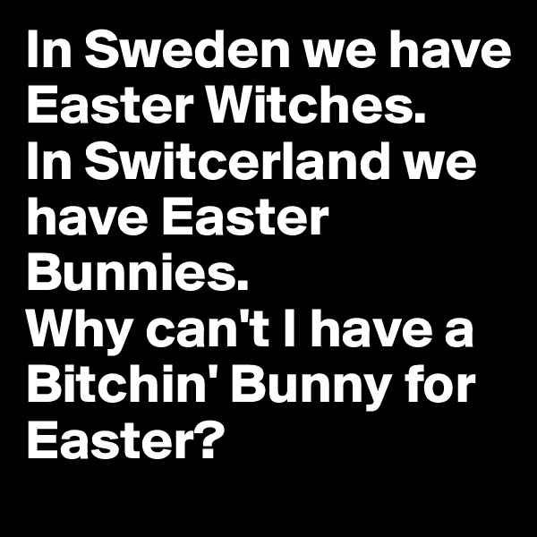 In Sweden we have Easter Witches. 
In Switcerland we have Easter Bunnies. 
Why can't I have a Bitchin' Bunny for Easter? 