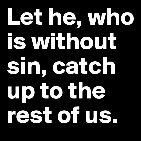 Let he, who is without sin, catch up to the rest of us.