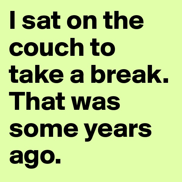 I sat on the couch to take a break.  That was some years ago.