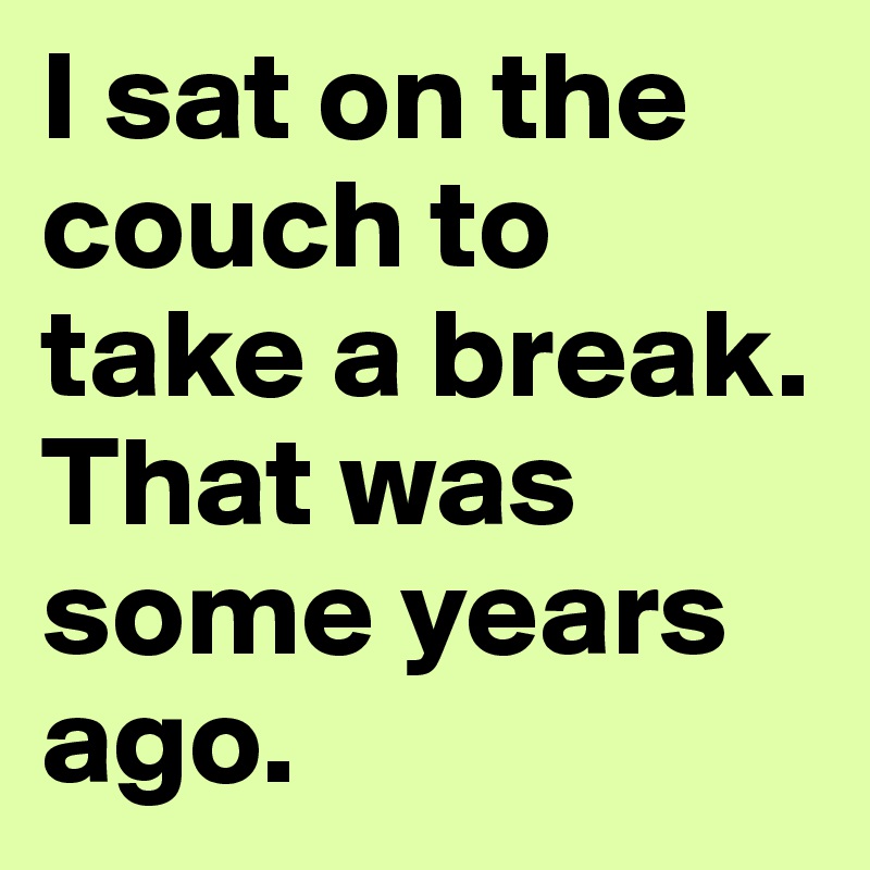 I sat on the couch to take a break.  That was some years ago.