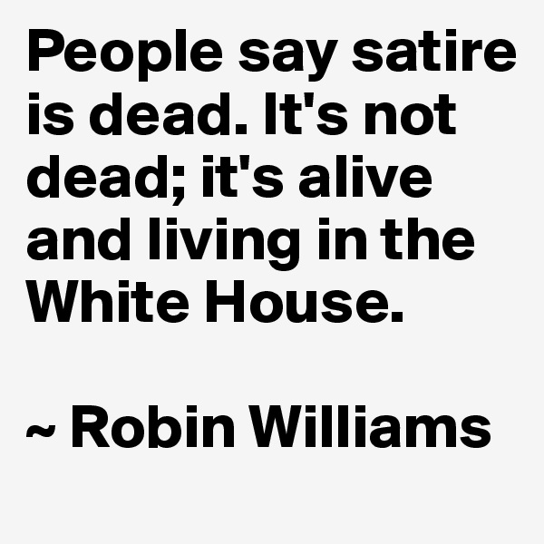 People say satire is dead. It's not dead; it's alive and living in the White House.

~ Robin Williams