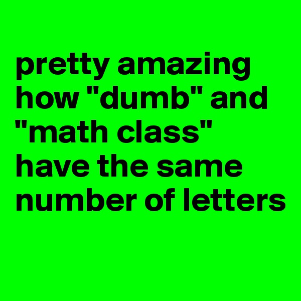 
pretty amazing how "dumb" and "math class" have the same number of letters
