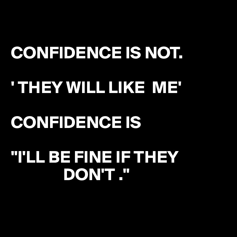 

CONFIDENCE IS NOT.

' THEY WILL LIKE  ME'

CONFIDENCE IS

"I'LL BE FINE IF THEY 
               DON'T ."

