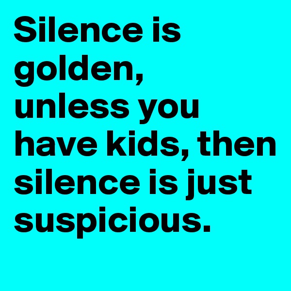 Silence is golden, 
unless you have kids, then silence is just suspicious.
