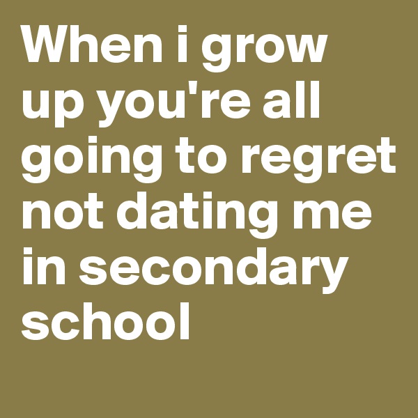 When i grow up you're all going to regret not dating me in secondary school