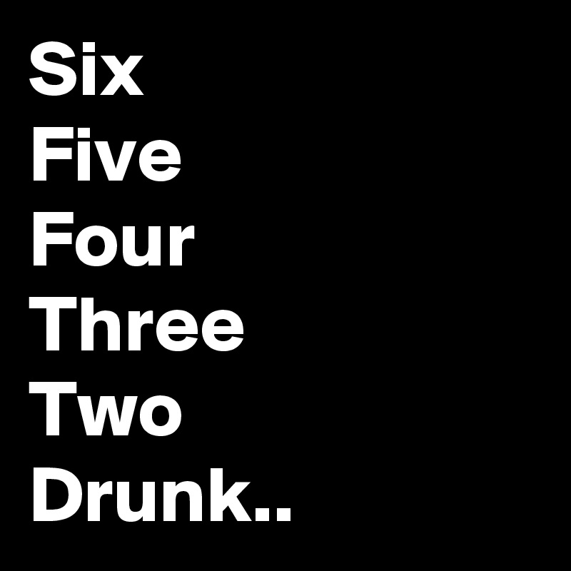 Six
Five
Four
Three
Two
Drunk..