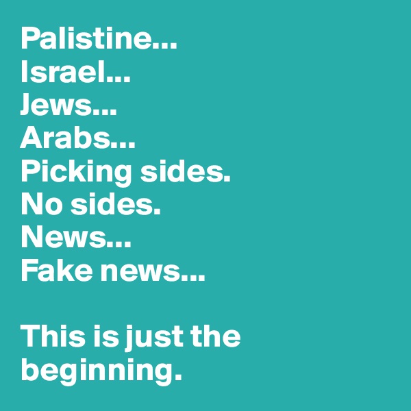 Palistine...
Israel...
Jews...
Arabs...
Picking sides.
No sides.
News...
Fake news...

This is just the beginning.