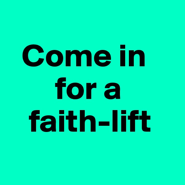 
  Come in 
       for a 
   faith-lift
