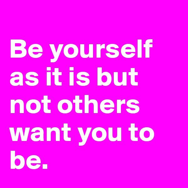 
Be yourself as it is but not others want you to be. 