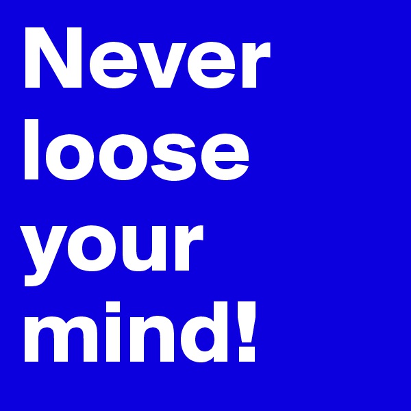 Never loose your mind! 
