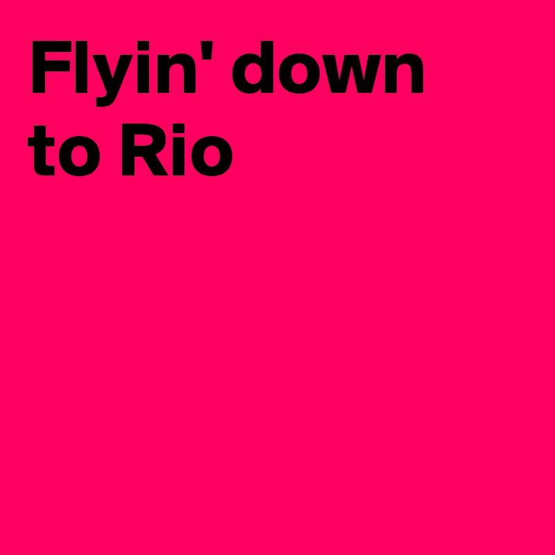 Flyin' down to Rio



