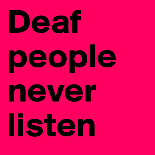 Deaf people never listen