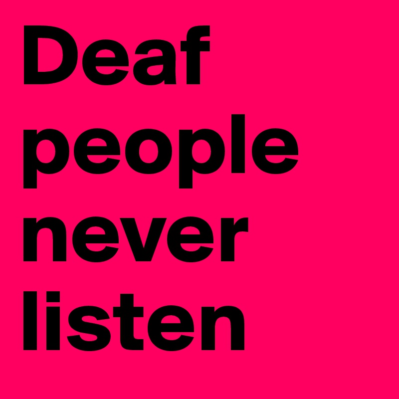 Deaf people never listen