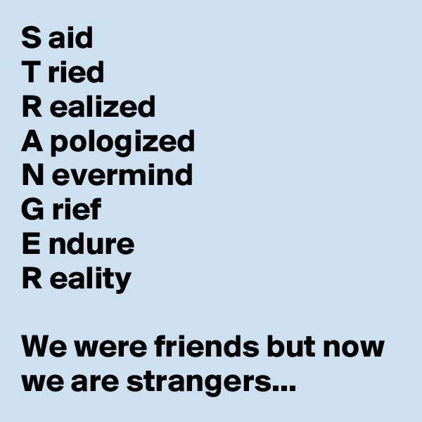 S aid 
T ried 
R ealized 
A pologized 
N evermind 
G rief 
E ndure 
R eality 

We were friends but now we are strangers...