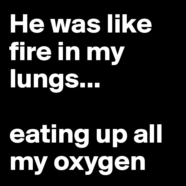 He was like fire in my lungs...

eating up all my oxygen 