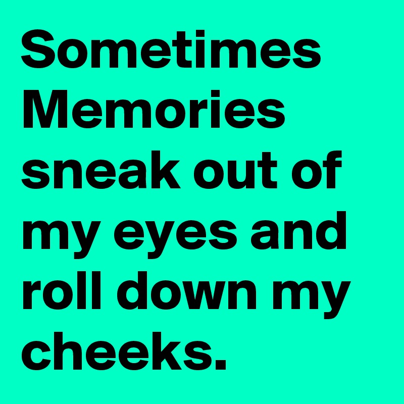 Sometimes
Memories
sneak out of my eyes and roll down my cheeks.