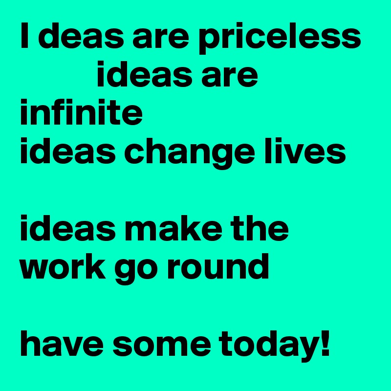 I deas are priceless
          ideas are infinite
ideas change lives

ideas make the work go round

have some today!