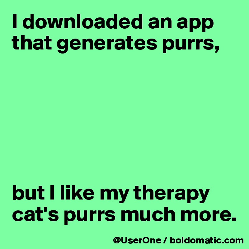 I downloaded an app that generates purrs,






but I like my therapy cat's purrs much more. 