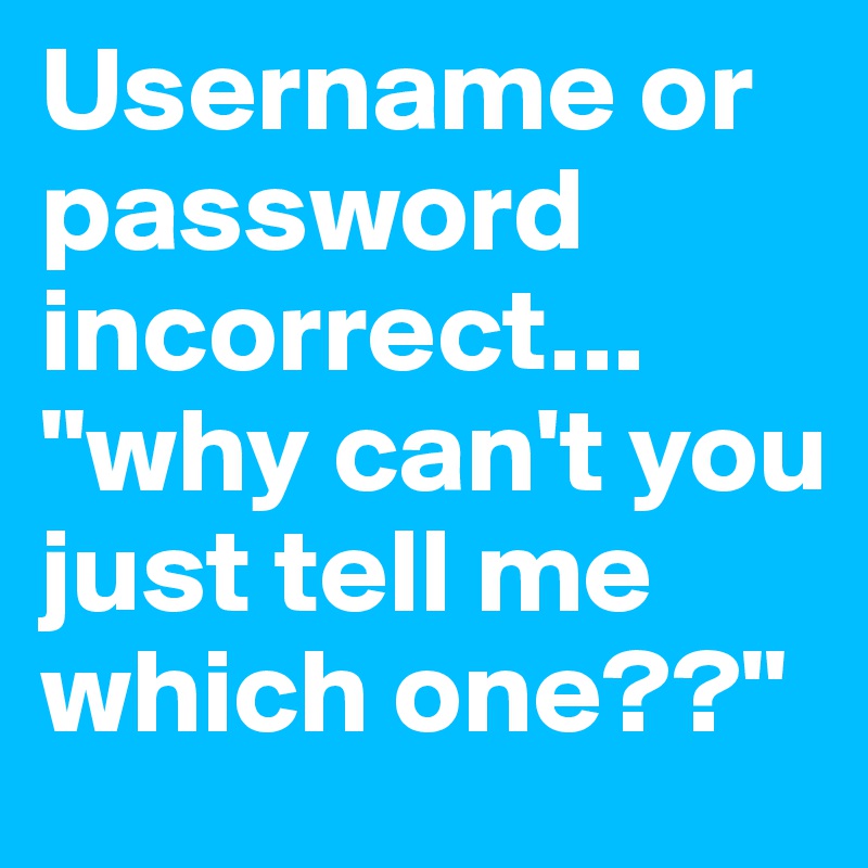 Username or password incorrect... "why can't you just tell me which one??"
