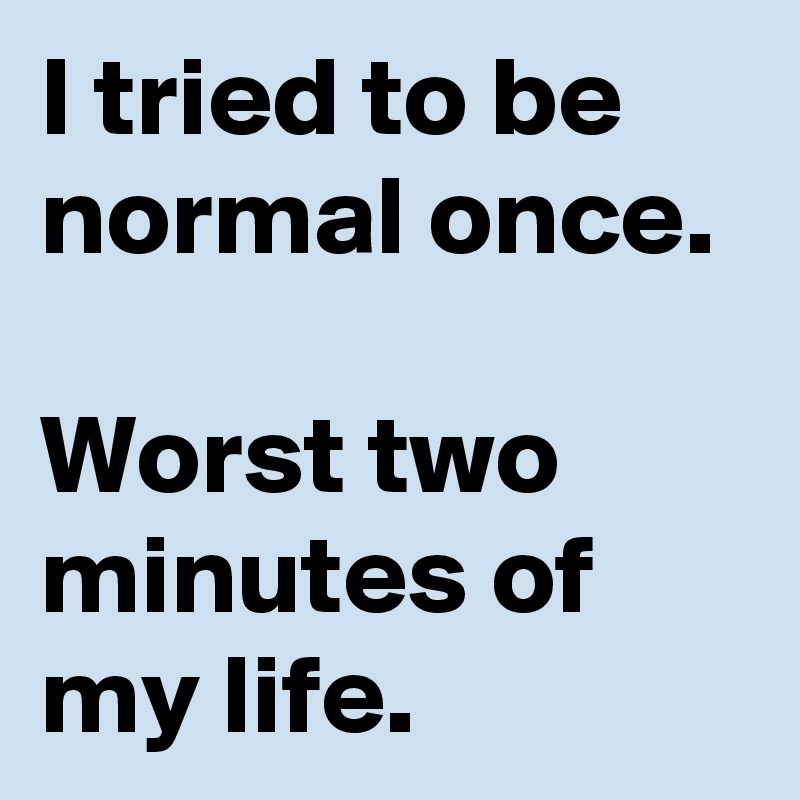 I tried to be normal once.

Worst two minutes of my life.