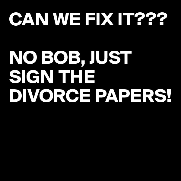 CAN WE FIX IT???

NO BOB, JUST SIGN THE DIVORCE PAPERS!


