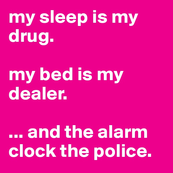 my sleep is my drug. 

my bed is my dealer.

... and the alarm clock the police.