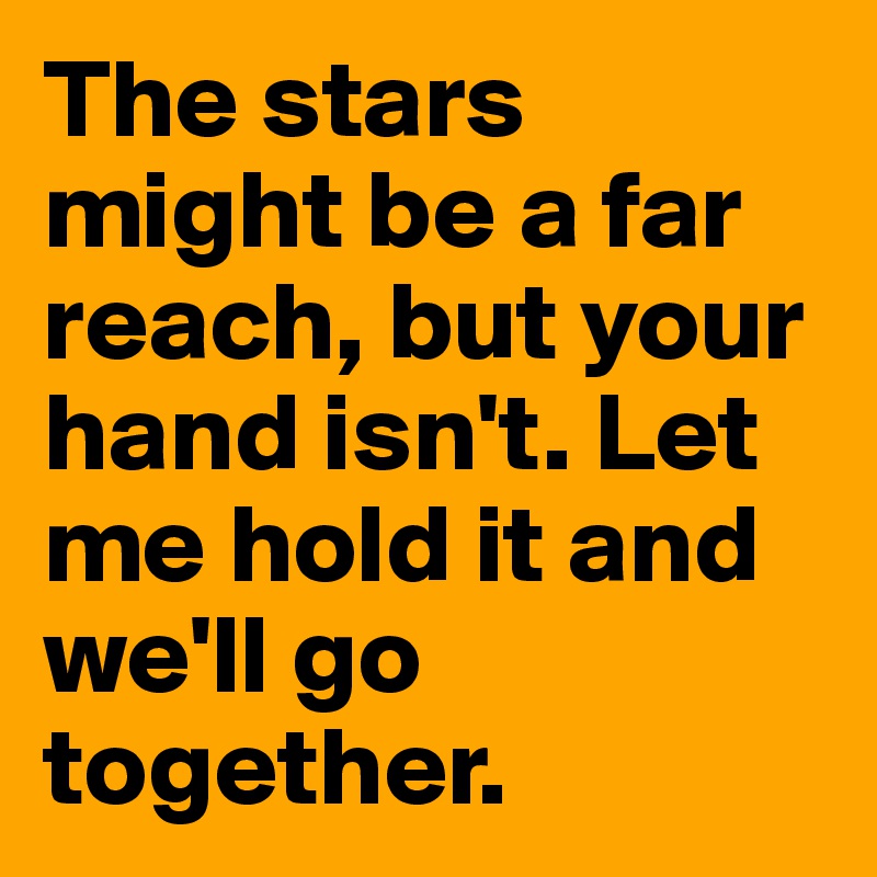 The stars might be a far reach, but your hand isn't. Let me hold it and we'll go together. 